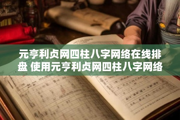 元亨利贞网四柱八字网络在线排盘 使用元亨利贞网四柱八字网络在线排盘较为准确吗