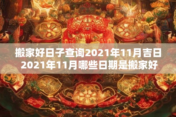 搬家好日子查询2021年11月吉日 2021年11月哪些日期是搬家好日子