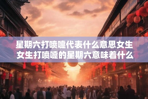 星期六打喷嚏代表什么意思女生 女生打喷嚏的星期六意味着什么