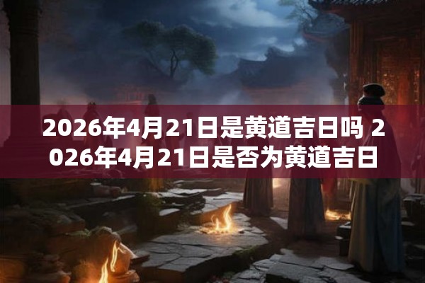 2026年4月21日是黄道吉日吗 2026年4月21日是否为黄道吉日