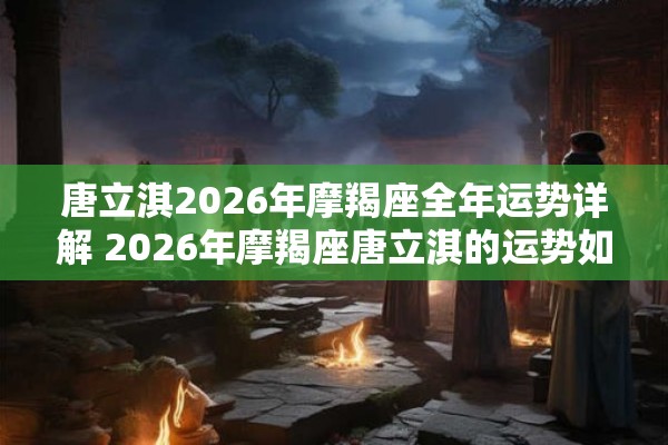 唐立淇2026年摩羯座全年运势详解 2026年摩羯座唐立淇的运势如何