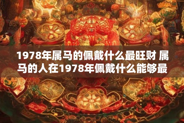 1978年属马的佩戴什么最旺财 属马的人在1978年佩戴什么能够最旺财呢 1978年属马的佩戴什么最旺财 属马的人在1978年佩戴什么能够最旺财呢