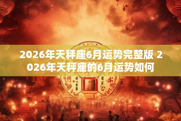 2026年天秤座6月运势完整版 2026年天秤座的6月运势如何