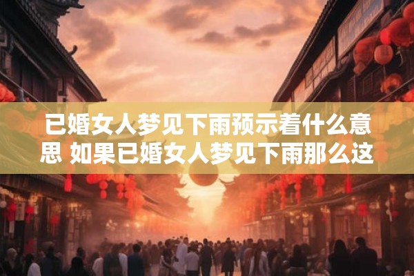 已婚女人梦见下雨预示着什么意思 如果已婚女人梦见下雨那么这意味着什么