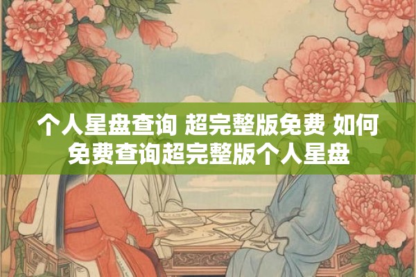 个人星盘查询 超完整版免费 如何免费查询超完整版个人星盘 个人星盘查询 超完整版免费 如何免费查询超完整版个人星盘