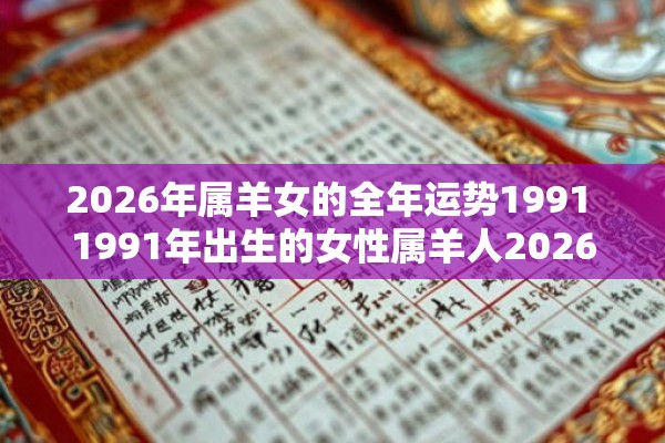 2026年属羊女的全年运势1991 1991年出生的女性属羊人2026年会有怎样的整体运势表现 2026年属羊女的全年运势1991 1991年出生的女性属羊人2026年会有怎样的整体运势表现