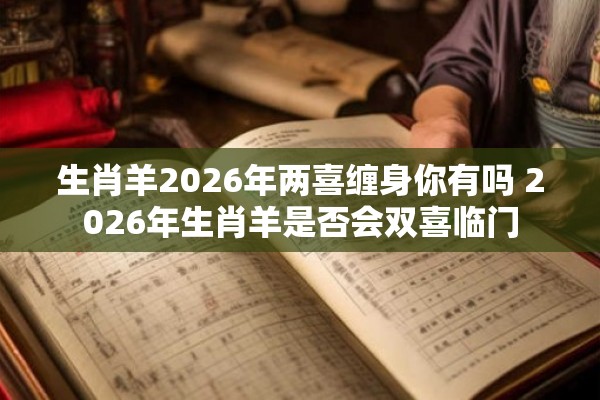 生肖羊2026年两喜缠身你有吗 2026年生肖羊是否会双喜临门