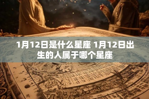 1月12日是什么星座 1月12日出生的人属于哪个星座 1月12日是什么星座 1月12日出生的人属于哪个星座