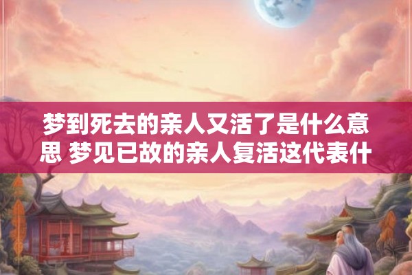 梦到死去的亲人又活了是什么意思 梦见已故的亲人复活这代表什么含义