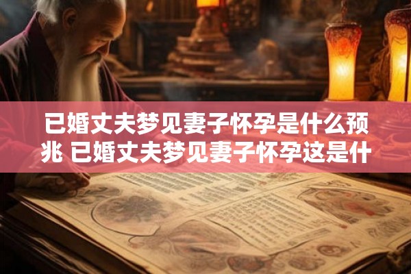 已婚丈夫梦见妻子怀孕是什么预兆 已婚丈夫梦见妻子怀孕这是什么预示意味