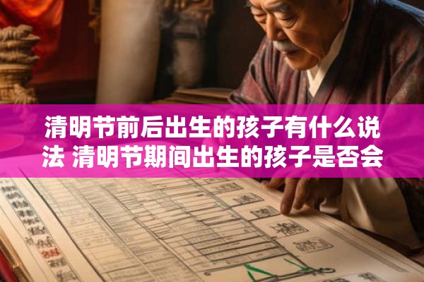 清明节前后出生的孩子有什么说法 清明节期间出生的孩子是否会有特殊象征意义是不是呢