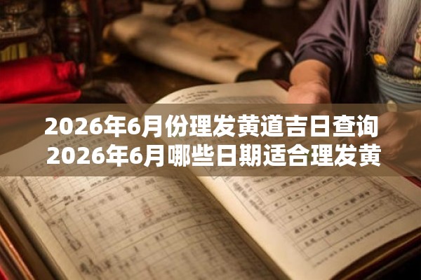 2026年6月份理发黄道吉日查询 2026年6月哪些日期适合理发黄道吉日查询