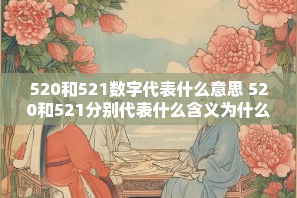 520和521数字代表什么意思 520和521分别代表什么含义为什么这两个数字在某些场合中被广泛使用 520和521数字代表什么意思 520和521分别代表什么含义为什么这两个数字在某些场合中被广泛使用