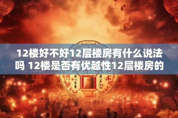 12楼好不好12层楼房有什么说法吗 12楼是否有优越性12层楼房的优缺点有哪些 12楼好不好12层楼房有什么说法吗 12楼是否有优越性12层楼房的优缺点有哪些