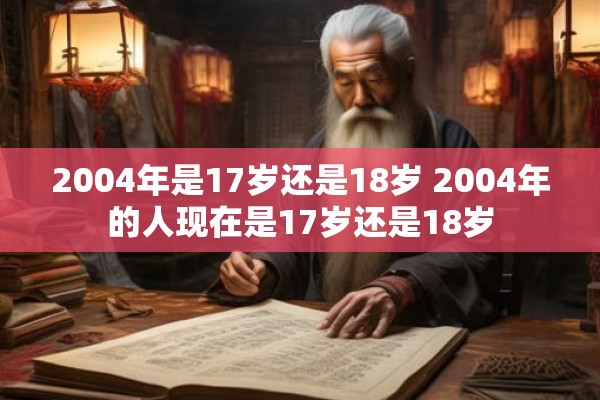 2004年是17岁还是18岁 2004年的人现在是17岁还是18岁 2004年是17岁还是18岁 2004年的人现在是17岁还是18岁