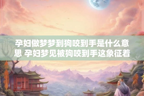 孕妇做梦梦到狗咬到手是什么意思 孕妇梦见被狗咬到手这象征着什么