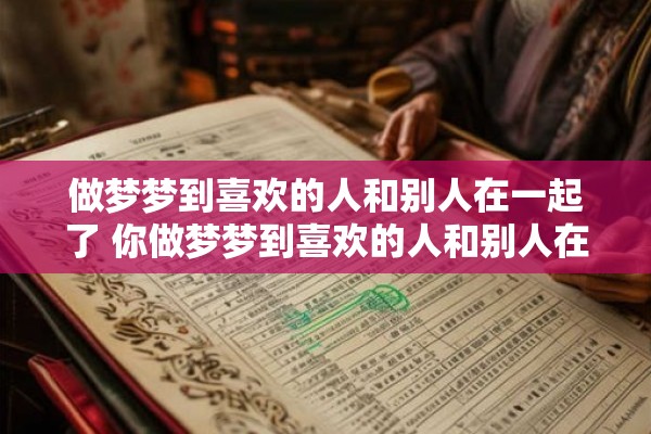 做梦梦到喜欢的人和别人在一起了 你做梦梦到喜欢的人和别人在一起了这是什么意思