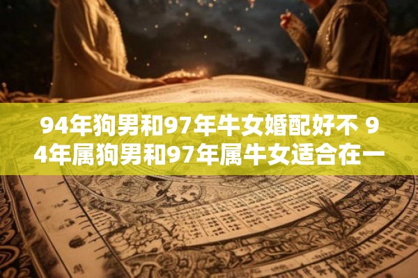 94年狗男和97年牛女婚配好不 94年属狗男和97年属牛女适合在一起吗