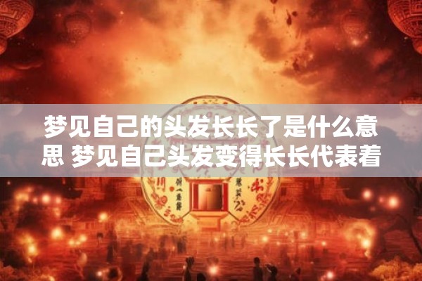 梦见自己的头发长长了是什么意思 梦见自己头发变得长长代表着什么含义呢