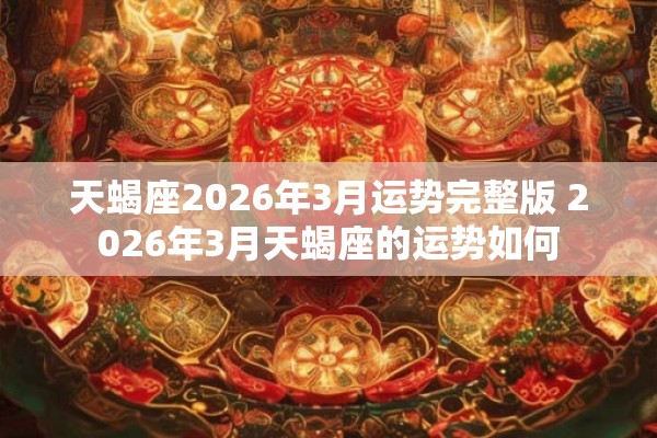 天蝎座2026年3月运势完整版 2026年3月天蝎座的运势如何 天蝎座2026年3月运势完整版 2026年3月天蝎座的运势如何