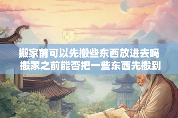 搬家前可以先搬些东西放进去吗 搬家之前能否把一些东西先搬到新家里