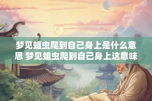 梦见蛆虫爬到自己身上是什么意思 梦见蛆虫爬到自己身上这意味着什么