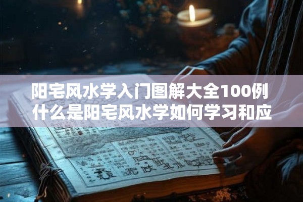 阳宅风水学入门图解大全100例 什么是阳宅风水学如何学习和应用有哪些实用案例和图解可供参考
