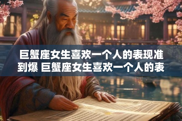 巨蟹座女生喜欢一个人的表现准到爆 巨蟹座女生喜欢一个人的表现是否真的能准到爆