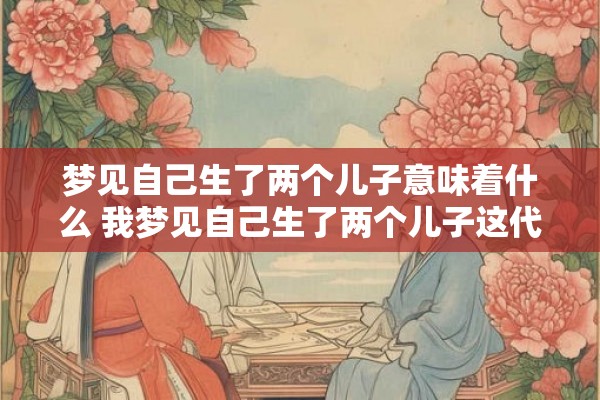 梦见自己生了两个儿子意味着什么 我梦见自己生了两个儿子这代表着什么意义