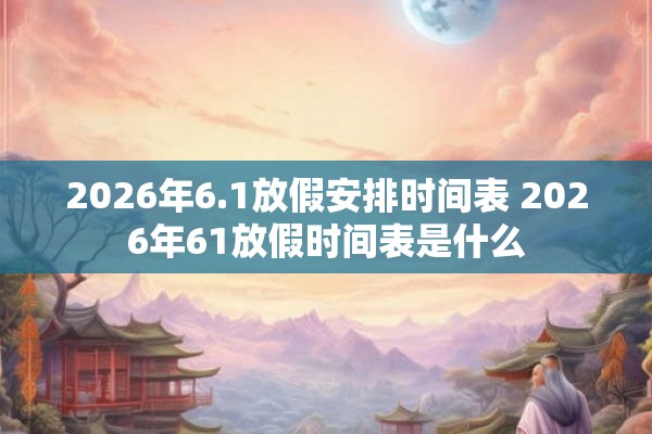 2026年6.1放假安排时间表 2026年61放假时间表是什么