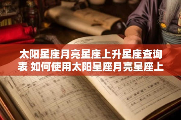 太阳星座月亮星座上升星座查询表 如何使用太阳星座月亮星座上升星座查询表来查询星座