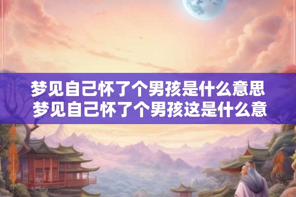 梦见自己怀了个男孩是什么意思 梦见自己怀了个男孩这是什么意思