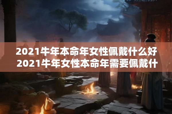 2021牛年本命年女性佩戴什么好 2021牛年女性本命年需要佩戴什么饰品或物品
