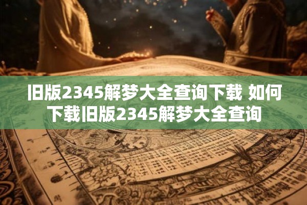 旧版2345解梦大全查询下载 如何下载旧版2345解梦大全查询 旧版2345解梦大全查询下载 如何下载旧版2345解梦大全查询