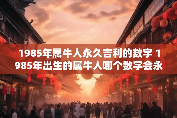 1985年属牛人永久吉利的数字 1985年出生的属牛人哪个数字会永远带来好运