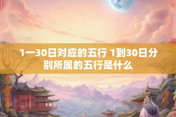 1一30日对应的五行 1到30日分别所属的五行是什么 1一30日对应的五行 1到30日分别所属的五行是什么