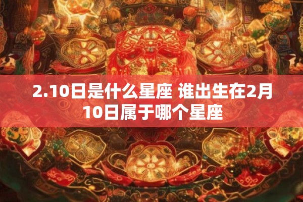 2.10日是什么星座 谁出生在2月10日属于哪个星座