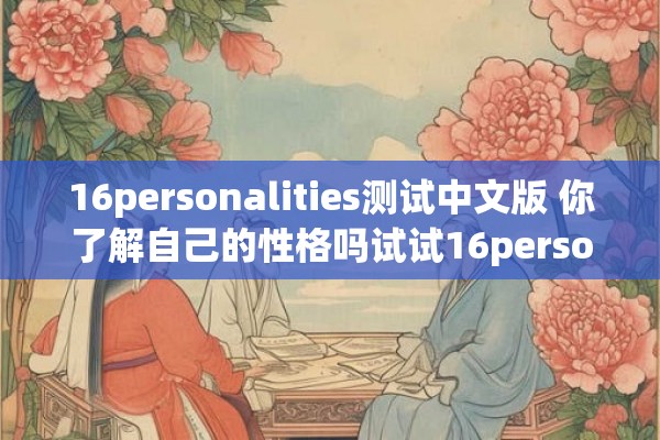 16personalities测试中文版 你了解自己的性格吗试试16personalities测试中文版来揭示你内心的秘密 16personalities测试中文版 你了解自己的性格吗试试16personalities测试中文版来揭示你内心的秘密