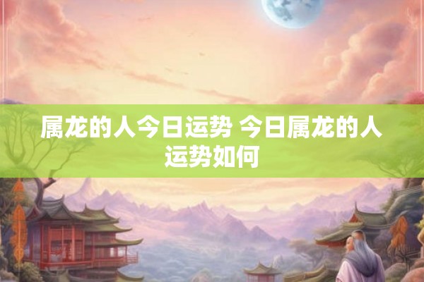 属龙的人今日运势 今日属龙的人运势如何