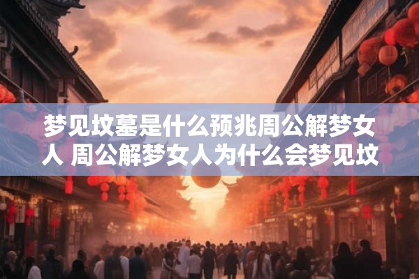 梦见坟墓是什么预兆周公解梦女人 周公解梦女人为什么会梦见坟墓这意味着什么预兆 梦见坟墓是什么预兆周公解梦女人 周公解梦女人为什么会梦见坟墓这意味着什么预兆