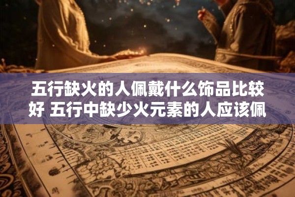 五行缺火的人佩戴什么饰品比较好 五行中缺少火元素的人应该佩戴什么样的饰品才能更好的平衡五行