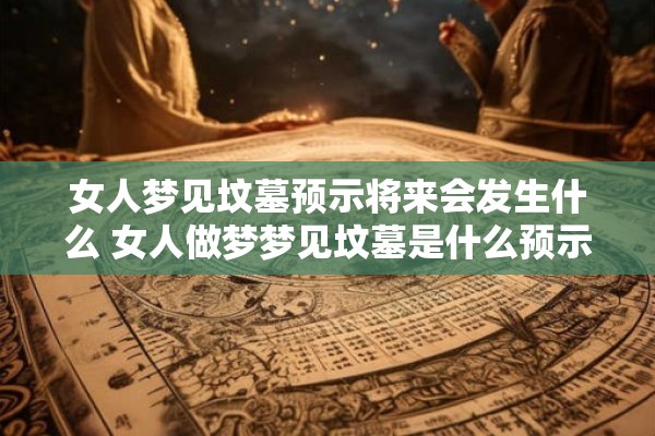 女人梦见坟墓预示将来会发生什么 女人做梦梦见坟墓是什么预示将来会发生 女人梦见坟墓预示将来会发生什么 女人做梦梦见坟墓是什么预示将来会发生