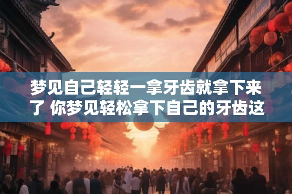 梦见自己轻轻一拿牙齿就拿下来了 你梦见轻松拿下自己的牙齿这意味着什么