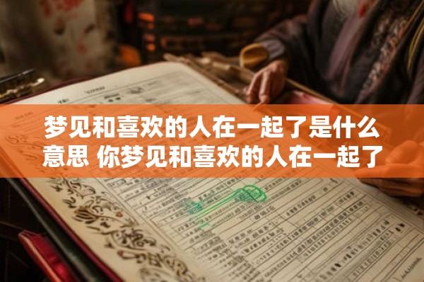 梦见和喜欢的人在一起了是什么意思 你梦见和喜欢的人在一起了这到底是什么意思