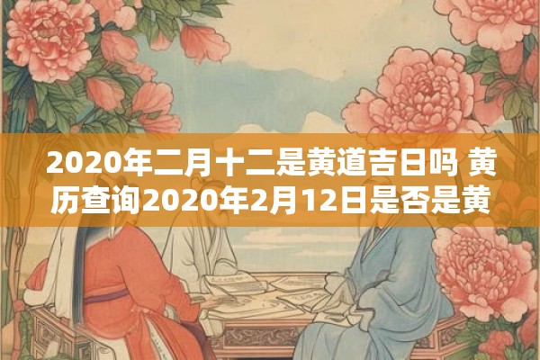 2020年二月十二是黄道吉日吗 黄历查询2020年2月12日是否是黄道吉日