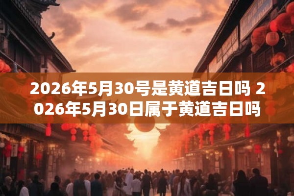2026年5月30号是黄道吉日吗 2026年5月30日属于黄道吉日吗