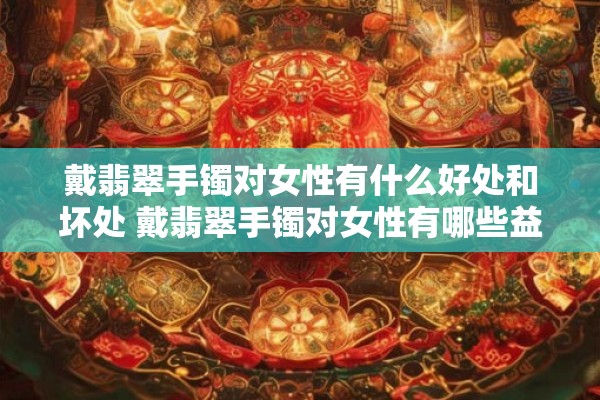 戴翡翠手镯对女性有什么好处和坏处 戴翡翠手镯对女性有哪些益处和弊端