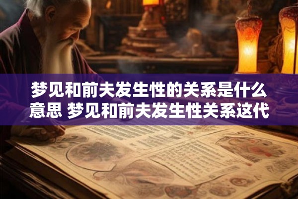 梦见和前夫发生性的关系是什么意思 梦见和前夫发生性关系这代表什么含义