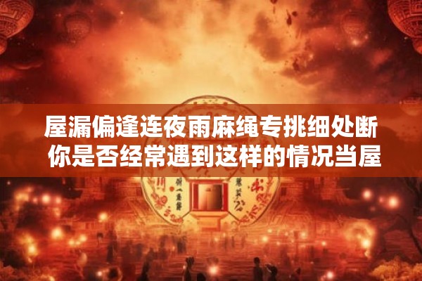 屋漏偏逢连夜雨麻绳专挑细处断 你是否经常遇到这样的情况当屋顶漏水时麻绳却总是在最细的地方断裂