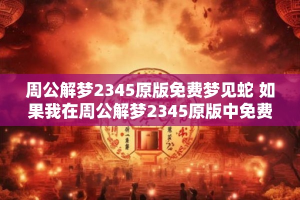 周公解梦2345原版免费梦见蛇 如果我在周公解梦2345原版中免费查询了梦见蛇的含义那么这个梦境对我的未来生活会有什么影响